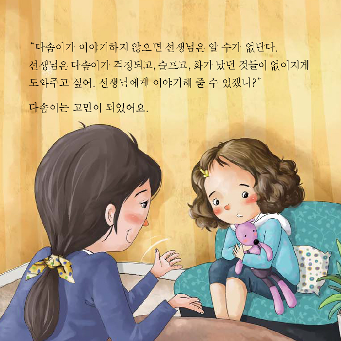 '다솜이가 이야기하지 않으면 선생님은 알 수가 없단다. 선생님은 다솜이가 걱정되고, 슬프고, 화가 났던 것들이 없어지게 도와주고 싶어. 선생님에게 이야기해 줄 수 있겠니?' 다솜이는 고민이 되었어요.