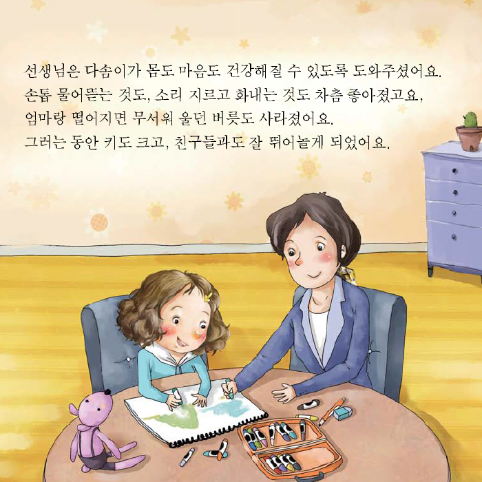 선생님은 다솜이가 몸도 마음도 건강해질 수 있도록 도와주셨어요. 손톱 물어뜯는 것도, 소리 지르고 화내는 것도 차츰 좋아졌고요, 엄마랑 떨어지면 무서워 울던 버릇도 사라졌어요. 그러는 동안 키도 크고, 친구들과도 잘 뛰어놀게 되었어요.