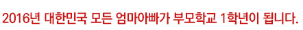 2016년 대한민국 모든 엄마아빠가 부모학교 1 학년이 됩니다
