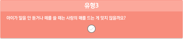 유형3/아이가 말을 안 듣거나 떼를 쓸 때는 사랑의 매를 드는 게 맞지 않을까요?