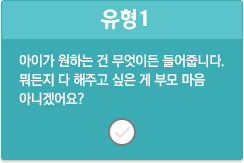 유형1/아이가 원하는 건 무엇이든 들어줍니다. 뭐든지 다 해주고 싶은 게 부모 마음 아니겠어요?