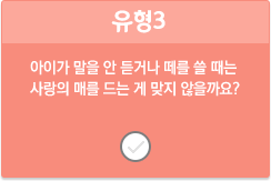 유형3/아이가 말을 안 듣거나 떼를 쓸 때는 사랑의 매를 드는 게 맞지 않을까요?