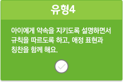 유형4/아이에게 약속을 지키도록 설명하면서 규칙을 따르도록 하고, 애정 표현과 칭찬을 함께 해요.