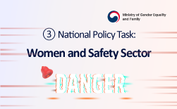 (Ministry of Gender Equality and Family Logo)  ③ National Policy Task: Women and Safety Sector We Will Ensure the Safety and Health Rights of Women. GUbUN(Ministry of Gender Equality and Family Logo)  ③ National Policy Task: Women and Safety Sector Key Initiatives Strong Response to Digital Sexual Crimes ○ Strengthen the functions of the National Center for Digital Sexual Crime Response, including personnel expansion. ○ Establish a one-stop cooperative response system for digital sexual crimes. ○ Advance AI-based detection and tracking systems for deepfake sexual exploitation materials. ○ Build a proactive response system against online sexual exploitation of children and youth. ○ Promote the training of AI-specialized investigative personnel. Expanding Support for Victims of Violence Against Women ○ Strengthen integrated, tailored support for victims of dating violence and stalking. ○ Support the deletion of personal information for online stalking victims and institutionalize laws on dating violence. ○ Enhance identification and self-reliance support for child and youth victims of sexual exploitation. Guaranteeing Sexual and Reproductive Health Rights ○ Improve laws and systems regarding pregnancy termination and introduce medical abortion drugs. ○ Gradually expand free HPV vaccination eligibility (male adolescents). Restoring the Dignity of Japanese Military ‘Comfort Women’ Victims ○ Establish legal grounds for prohibiting and punishing defamation against victims. ○ Support civil society efforts to register related archives as UNESCO Memory of the World. ○ Establish the Women’s Human Rights and Peace Foundation.