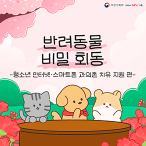 여성가족부ㅣ언제나 든든한 가족 반려동물 비밀 회동 -청소년 인터넷.스마트폰 과의존 치유 지원 편-