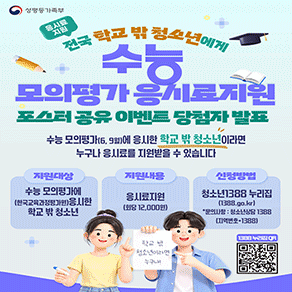 성평등가족부 응시료 지원 전국 학교 밖 청소년에게  수능 모의평가 응시료지원 포스터 공유 이벤트 당첨자발표  수능 모의평가(6, 9월)에 응시한 학교 밖 청소년이라면 누구나 응시료를 지원받을 수 있습니다  지원대상 수능 모의평가에 (한국교육과정평가원)응시한 학교 밖 청소년 지원내용 응시료지원 (회당 12,000원) 신청방법 청소년1388 누리집 (1388.go.kr) *문의사항 : 청소년상담 1388 (지역번호+1388)  학교 밖 청소년이라면 누구나!
