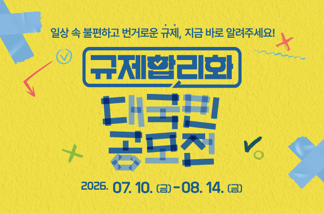 일상 속 불편하고 번거로운 규제, 지금 바로 알려주세요! 규제합리화 대국민 공모전 2026. 07. 10(금) 08.14(금)