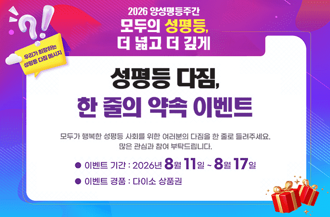 2026 양성평등주간 모두의 성평등, 더 넓고 더 깊게ㅣ우리가 희망하는 성평등 다짐 메시지ㅣ성평등 다짐, 한 줄의 약속 이벤트 모두가 행복한 성평등 사회를 위한 여러분의 다짐을 한 줄로 들려주세요. 많은 관심과 참여 부탁드립니다.ㅣ이벤트 기간 : 2026년 8월 11일 ~ 8월 17일ㅣ이벤트 경품 : 다이소 상품권