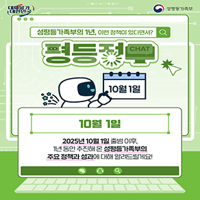대체불가 대한민국 성평등가족부 성평등가족부의 1년, 이런 정책이 있다면서?  평등정챗 10월 1일 2025년 10월 1일 출범 이후, 1년동안 추진해온 성평등가족부의 주요 정책과 성과에 대해 알려드릴게요!